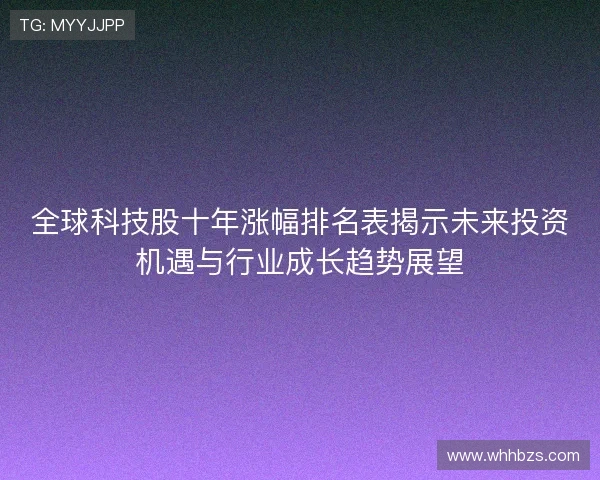 全球科技股十年涨幅排名表揭示未来投资机遇与行业成长趋势展望